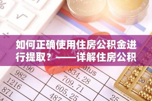 青州如何正确使用住房公积金进行提取？——详解住房公积金代办提取流程与注意事项