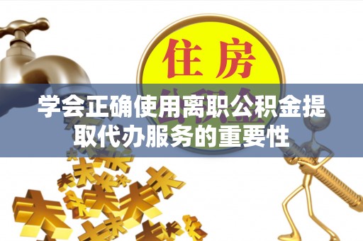 青州学会正确使用离职公积金提取代办服务的重要性