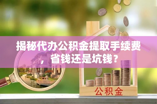 青州揭秘代办公积金提取手续费，省钱还是坑钱？