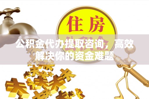 青州公积金代办提取咨询，高效解决你的资金难题
