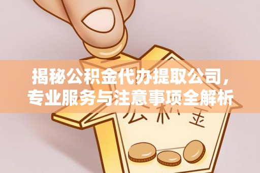 青州揭秘公积金代办提取公司，专业服务与注意事项全解析