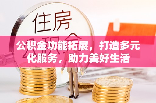 青州公积金功能拓展，打造多元化服务，助力美好生活