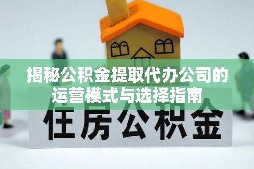 青州揭秘公积金提取代办公司的运营模式与选择指南