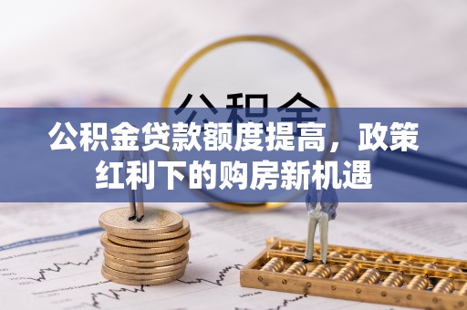青州公积金贷款额度提高，政策红利下的购房新机遇
