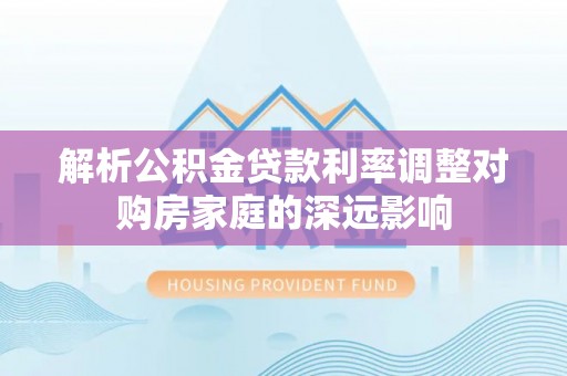 青州解析公积金贷款利率调整对购房家庭的深远影响