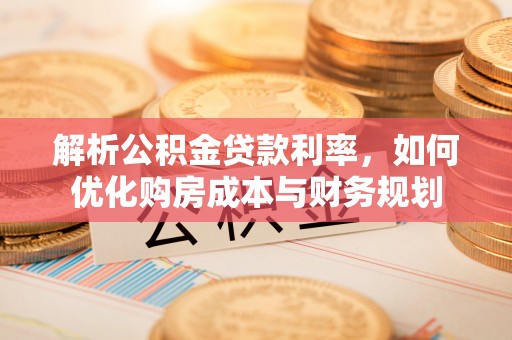 青州解析公积金贷款利率，如何优化购房成本与财务规划