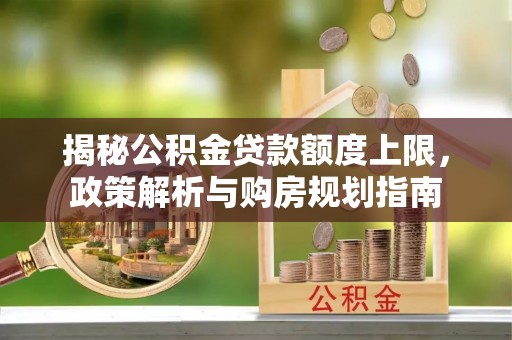 青州揭秘公积金贷款额度上限，政策解析与购房规划指南