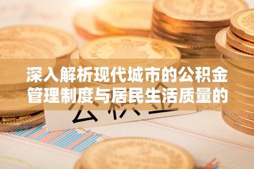 青州深入解析现代城市的公积金管理制度与居民生活质量的提升