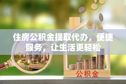 青州住房公积金提取代办，便捷服务，让生活更轻松