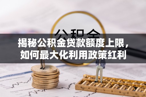 青州揭秘公积金贷款额度上限，如何最大化利用政策红利