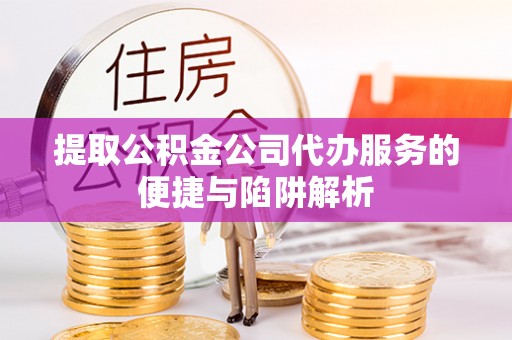 青州提取公积金公司代办服务的便捷与陷阱解析