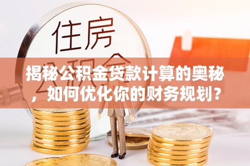 青州揭秘公积金贷款计算的奥秘，如何优化你的财务规划？