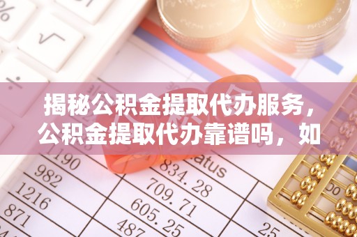 青州揭秘公积金提取代办服务，公积金提取代办靠谱吗，如何选择放心渠道？
