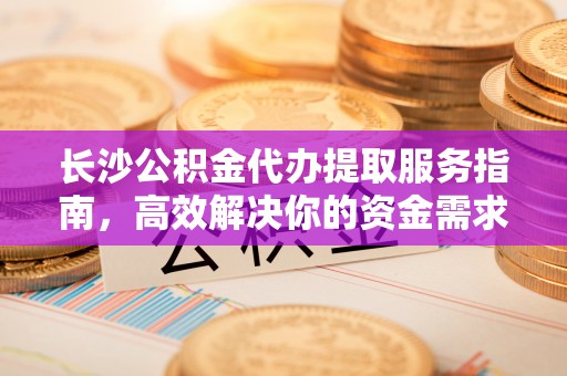 青州长沙公积金代办提取服务指南，高效解决你的资金需求