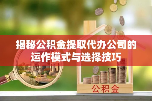 青州揭秘公积金提取代办公司的运作模式与选择技巧