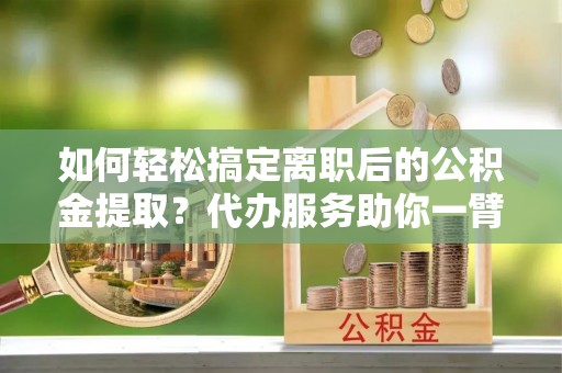青州如何轻松搞定离职后的公积金提取？代办服务助你一臂之力