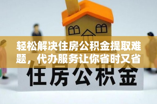 青州轻松解决住房公积金提取难题，代办服务让你省时又省心