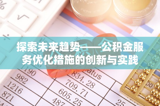 青州探索未来趋势——公积金服务优化措施的创新与实践