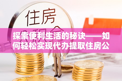 青州探索便利生活的秘诀——如何轻松实现代办提取住房公积金