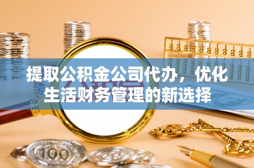 青州提取公积金公司代办，优化生活财务管理的新选择