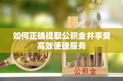 青州如何正确提取公积金并享受高效便捷服务