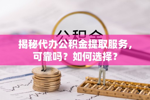 青州揭秘代办公积金提取服务，可靠吗？如何选择？