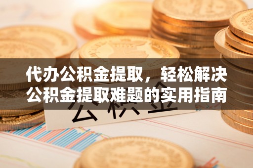 青州代办公积金提取，轻松解决公积金提取难题的实用指南