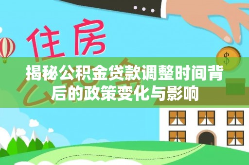青州揭秘公积金贷款调整时间背后的政策变化与影响
