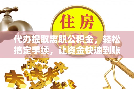 青州代办提取离职公积金，轻松搞定手续，让资金快速到账！