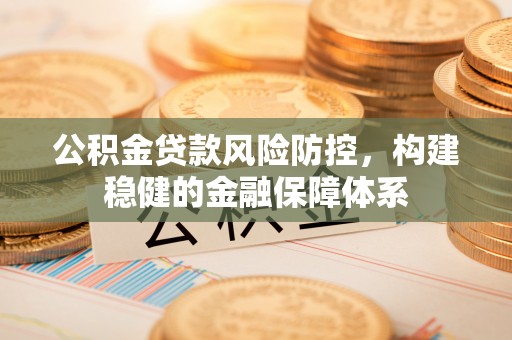 青州公积金贷款风险防控，构建稳健的金融保障体系