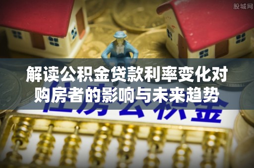 青州解读公积金贷款利率变化对购房者的影响与未来趋势