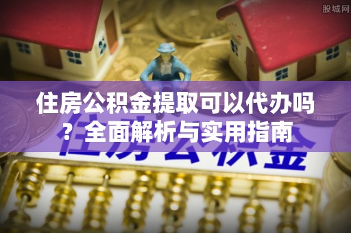 青州住房公积金提取可以代办吗？全面解析与实用指南