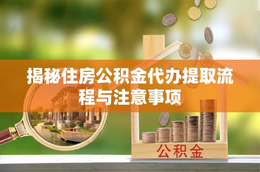 青州揭秘住房公积金代办提取流程与注意事项