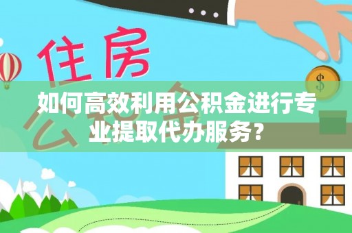 青州如何高效利用公积金进行专业提取代办服务？