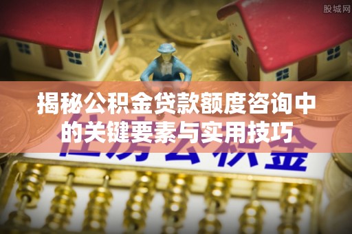 青州揭秘公积金贷款额度咨询中的关键要素与实用技巧