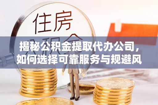 青州揭秘公积金提取代办公司，如何选择可靠服务与规避风险
