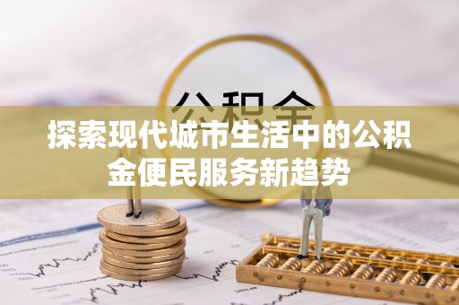 青州探索现代城市生活中的公积金便民服务新趋势