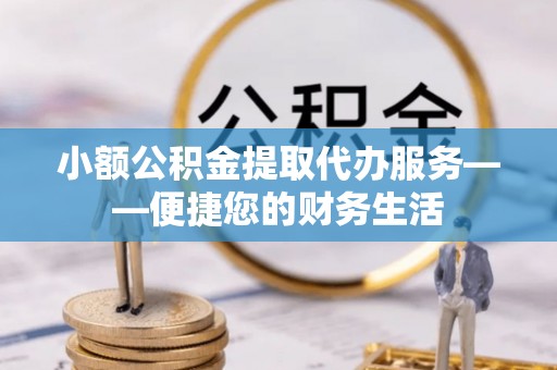青州小额公积金提取代办服务——便捷您的财务生活
