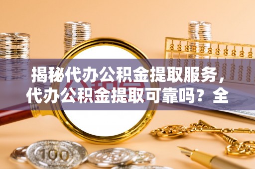 青州揭秘代办公积金提取服务，代办公积金提取可靠吗？全面分析与选择指南