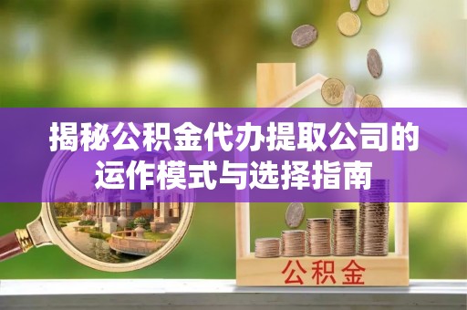 青州揭秘公积金代办提取公司的运作模式与选择指南