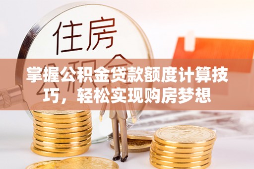 青州掌握公积金贷款额度计算技巧，轻松实现购房梦想