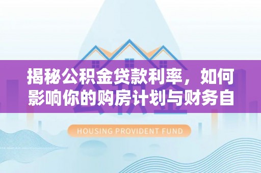 青州揭秘公积金贷款利率，如何影响你的购房计划与财务自由