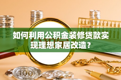 青州如何利用公积金装修贷款实现理想家居改造？