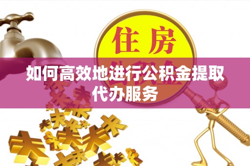 青州如何高效地进行公积金提取代办服务