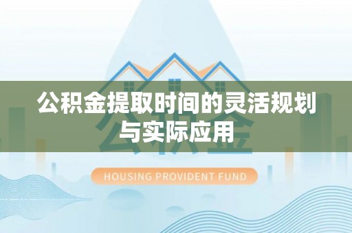 青州公积金提取时间的灵活规划与实际应用