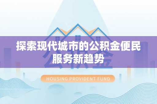 青州探索现代城市的公积金便民服务新趋势