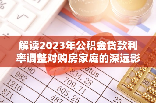 青州解读2023年公积金贷款利率调整对购房家庭的深远影响