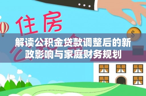 青州解读公积金贷款调整后的新政影响与家庭财务规划