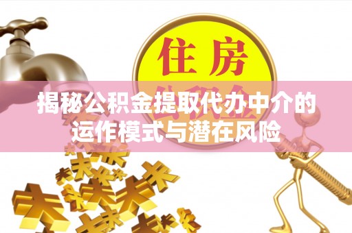 青州揭秘公积金提取代办中介的运作模式与潜在风险