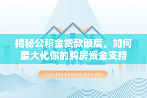 青州揭秘公积金贷款额度，如何最大化你的购房资金支持